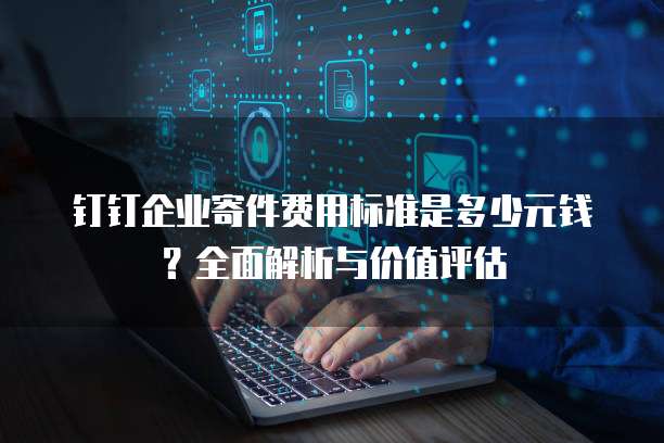 钉钉企业寄件费用标准是多少元钱?全面解析与价值评估