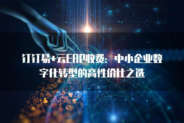 钉钉易+云ERP收费:中小企业数字化转型的高性价比之选