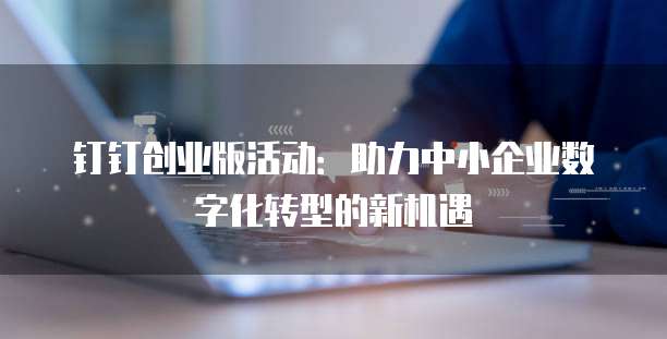钉钉创业版活动:助力中小企业数字化转型的新机遇