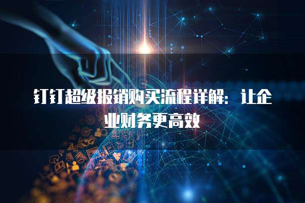 钉钉超级报销购买流程详解:让企业财务更高效