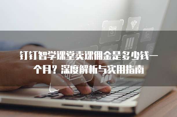 钉钉智学课堂卖课佣金是多少钱一个月?深度解析与实用指南