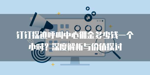 钉钉探迹呼叫中心佣金多少钱一个小时?深度解析与价值探讨
