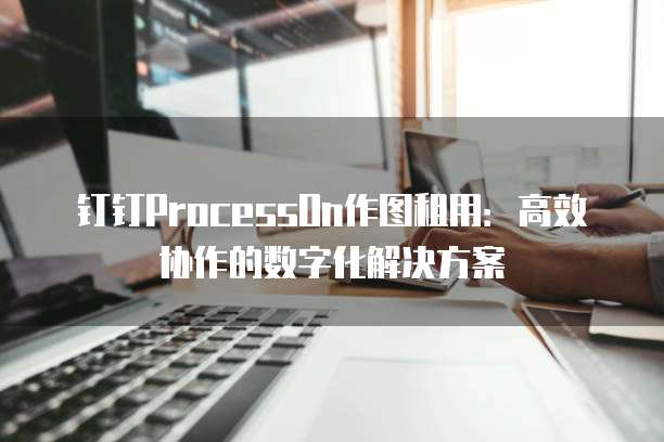 钉钉ProcessOn作图租用：高效协作的数字化解决方案