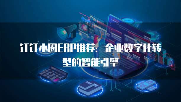 钉钉小圈ERP推荐：企业数字化转型的智能引擎