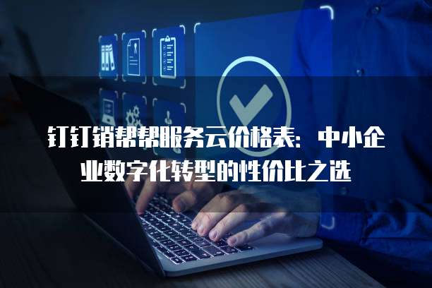 钉钉销帮帮服务云价格表:中小企业数字化转型的性价比之选