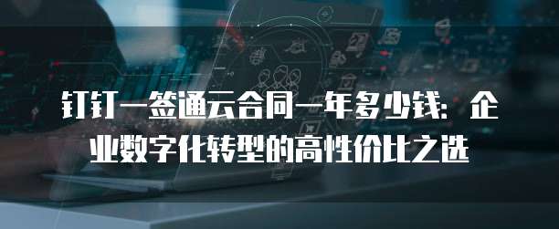 钉钉一签通云合同一年多少钱:企业数字化转型的高性价比之选