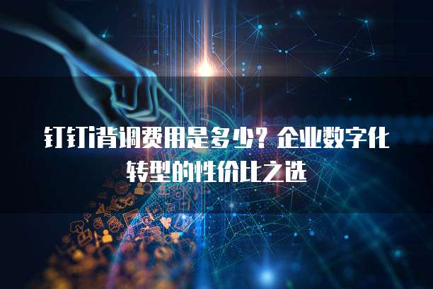 钉钉i背调费用是多少?企业数字化转型的性价比之选