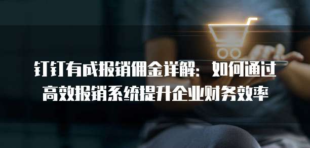 钉钉有成报销佣金详解:如何通过高效报销系统提升企业财务效率
