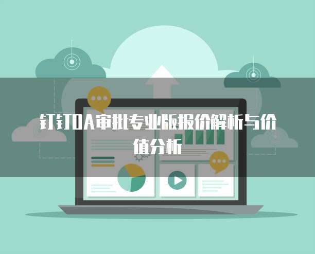 钉钉OA审批专业版报价解析与价值分析