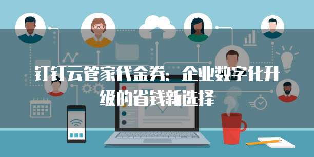 钉钉云管家代金券:企业数字化升级的省钱新选择