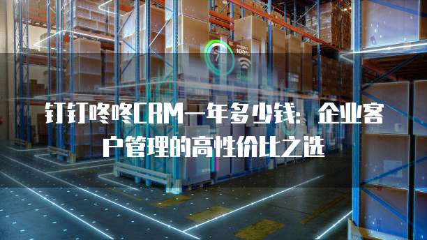 钉钉咚咚CRM一年多少钱:企业客户管理的高性价比之选