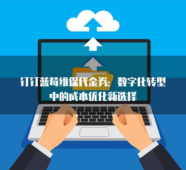 钉钉蓝莓维保代金券：数字化转型中的成本优化新选择