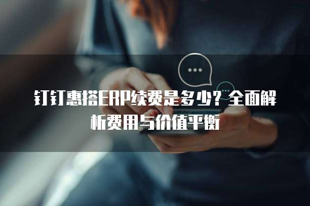 钉钉惠搭ERP续费是多少？全面解析费用与价值平衡