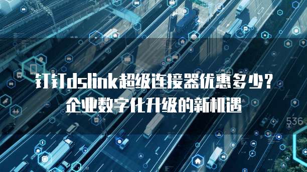 钉钉dslink超级连接器优惠多少?企业数字化升级的新机遇
