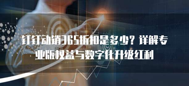 钉钉动销365折扣是多少?详解专业版权益与数字化升级红利