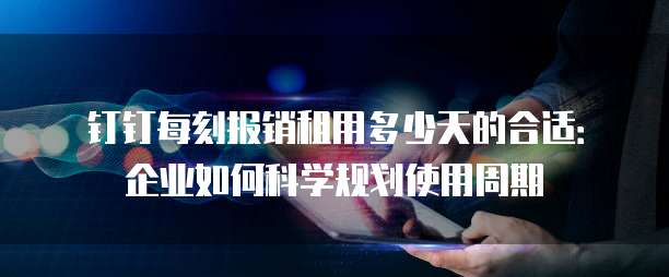 钉钉每刻报销租用多少天的合适：企业如何科学规划使用周期