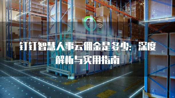 钉钉智慧人事云佣金是多少：深度解析与实用指南