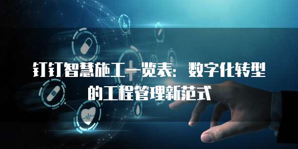 钉钉智慧施工一览表：数字化转型的工程管理新范式
