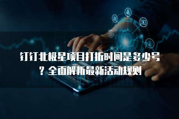 钉钉北极星项目打折时间是多少号？全面解析最新活动规则