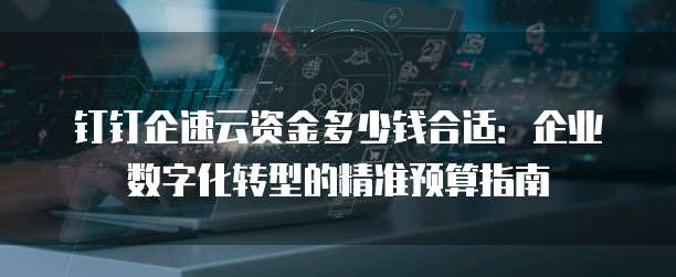 钉钉企速云资金多少钱合适:企业数字化转型的精准预算指南