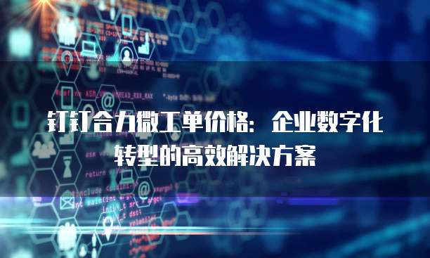 钉钉合力微工单价格:企业数字化转型的高效解决方案