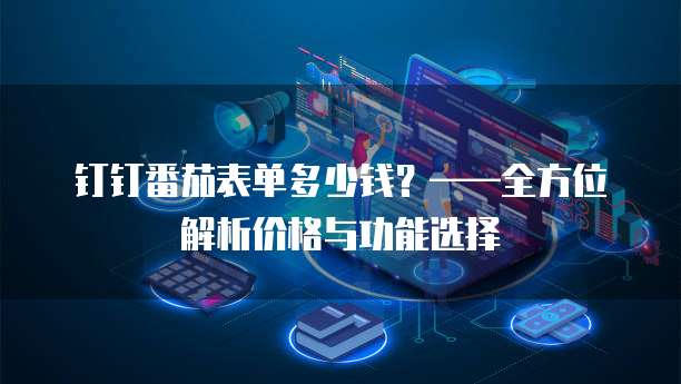 钉钉番茄表单多少钱？&mdash;&mdash;全方位解析价格与功能选择