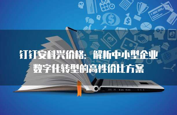 钉钉安科兴价格:解析中小型企业数字化转型的高性价比方案
