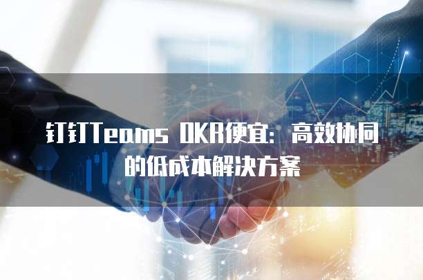 钉钉Teams OKR便宜:高效协同的低成本解决方案