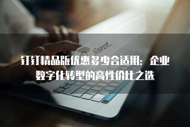 钉钉精品版优惠多少合适用：企业数字化转型的高性价比之选