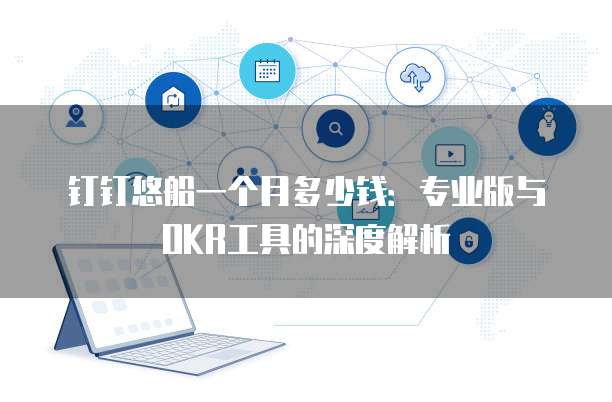 钉钉悠船一个月多少钱:专业版与OKR工具的深度解析