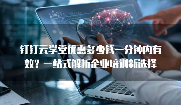 钉钉云学堂优惠多少钱一分钟内有效?一站式解析企业培训新选择