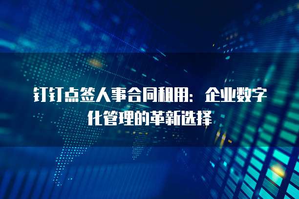 钉钉点签人事合同租用:企业数字化管理的革新选择