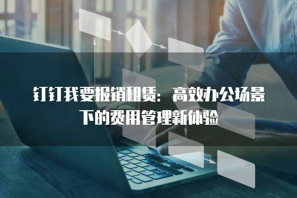 钉钉我要报销租赁：高效办公场景下的费用管理新体验