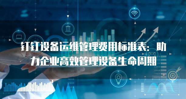 钉钉设备运维管理费用标准表:助力企业高效管理设备生命周期