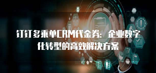 钉钉多乘单CRM代金券:企业数字化转型的高效解决方案