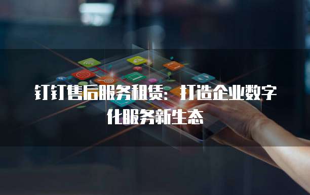 钉钉售后服务租赁：打造企业数字化服务新生态