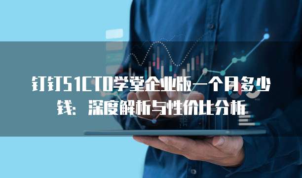 钉钉51CTO学堂企业版一个月多少钱:深度解析与性价比分析