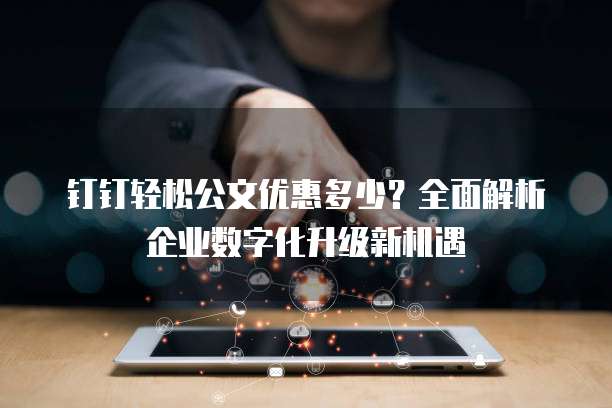 钉钉轻松公文优惠多少?全面解析企业数字化升级新机遇