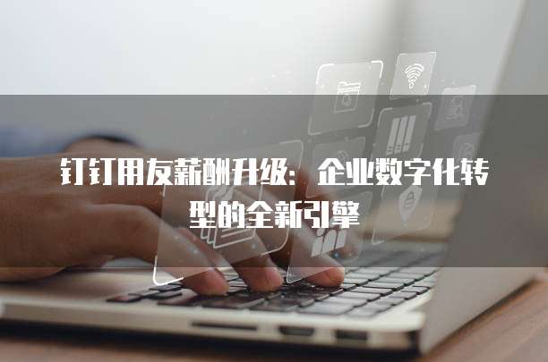 钉钉用友薪酬升级:企业数字化转型的全新引擎