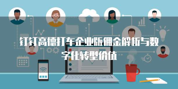 钉钉高德打车企业版佣金解析与数字化转型价值