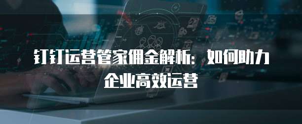 钉钉运营管家佣金解析:如何助力企业高效运营