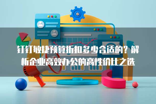 钉钉敏捷预算折扣多少合适的？解析企业高效办公的高性价比之选