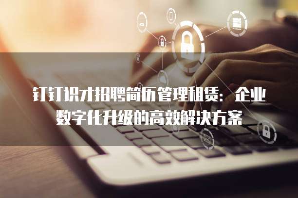 钉钉识才招聘简历管理租赁:企业数字化升级的高效解决方案