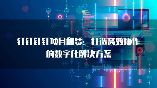 钉钉钉钉项目租赁:打造高效协作的数字化解决方案