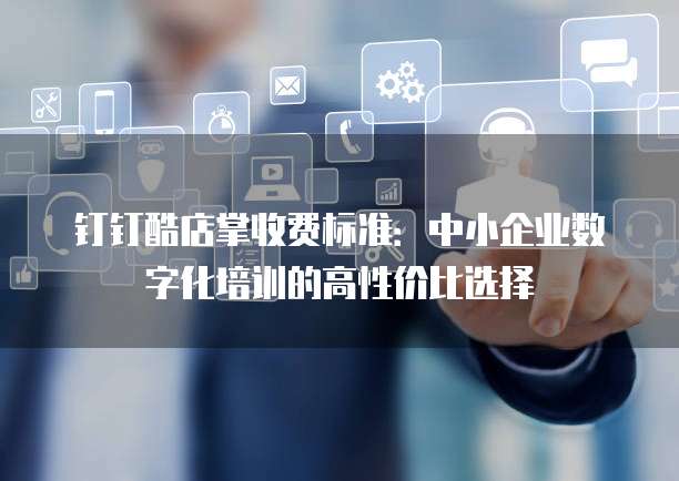 钉钉酷店掌收费标准:中小企业数字化培训的高性价比选择