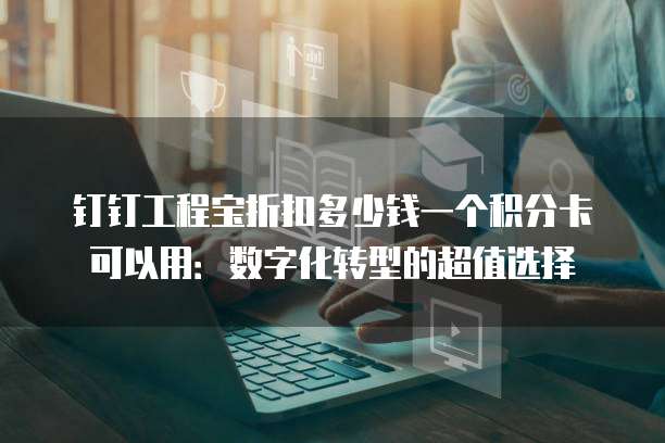 钉钉工程宝折扣多少钱一个积分卡可以用:数字化转型的超值选择