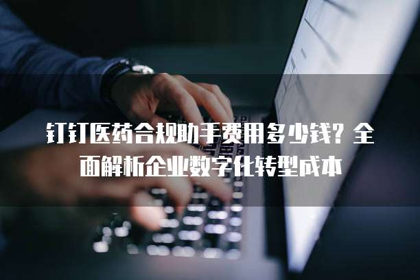 钉钉医药合规助手费用多少钱?全面解析企业数字化转型成本
