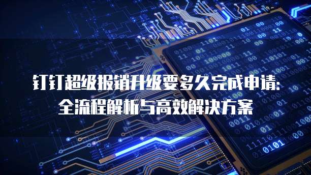 钉钉超级报销升级要多久完成申请：全流程解析与高效解决方案