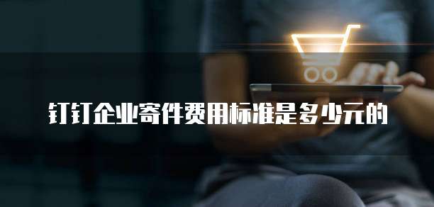 钉钉企业寄件费用标准是多少元的
