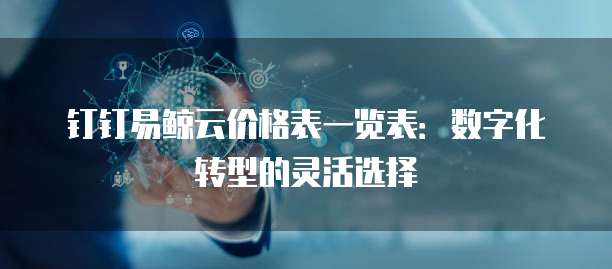 钉钉易鲸云价格表一览表:数字化转型的灵活选择
